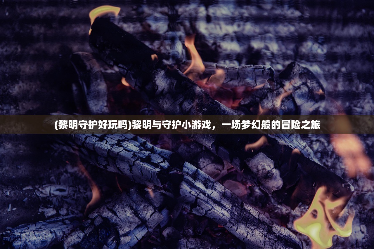 (黎明守护好玩吗)黎明与守护小游戏，一场梦幻般的冒险之旅