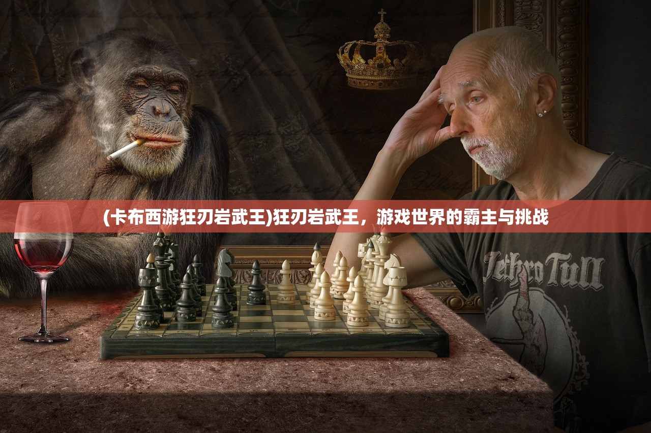 (卡布西游狂刃岩武王)狂刃岩武王，游戏世界的霸主与挑战