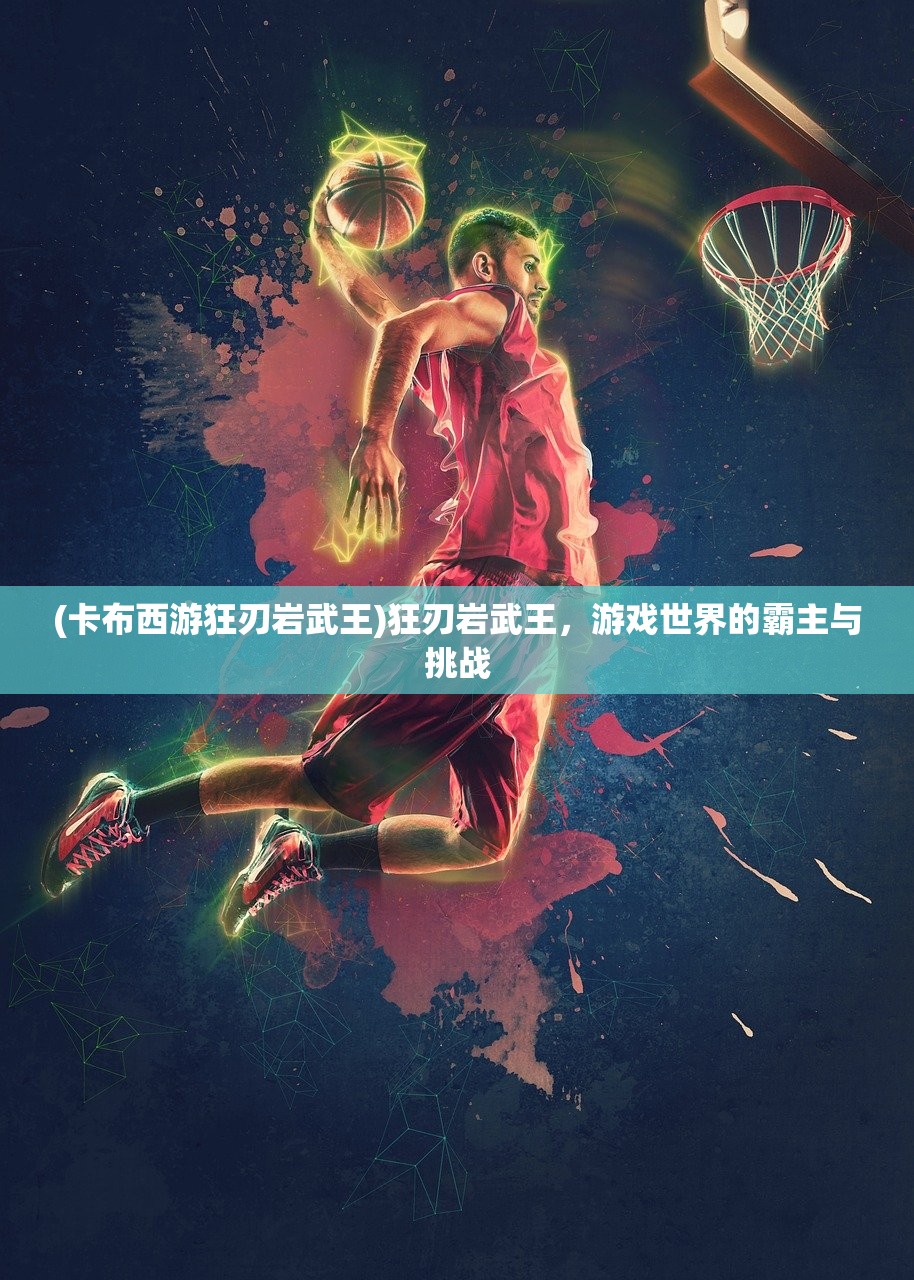 (卡布西游狂刃岩武王)狂刃岩武王，游戏世界的霸主与挑战