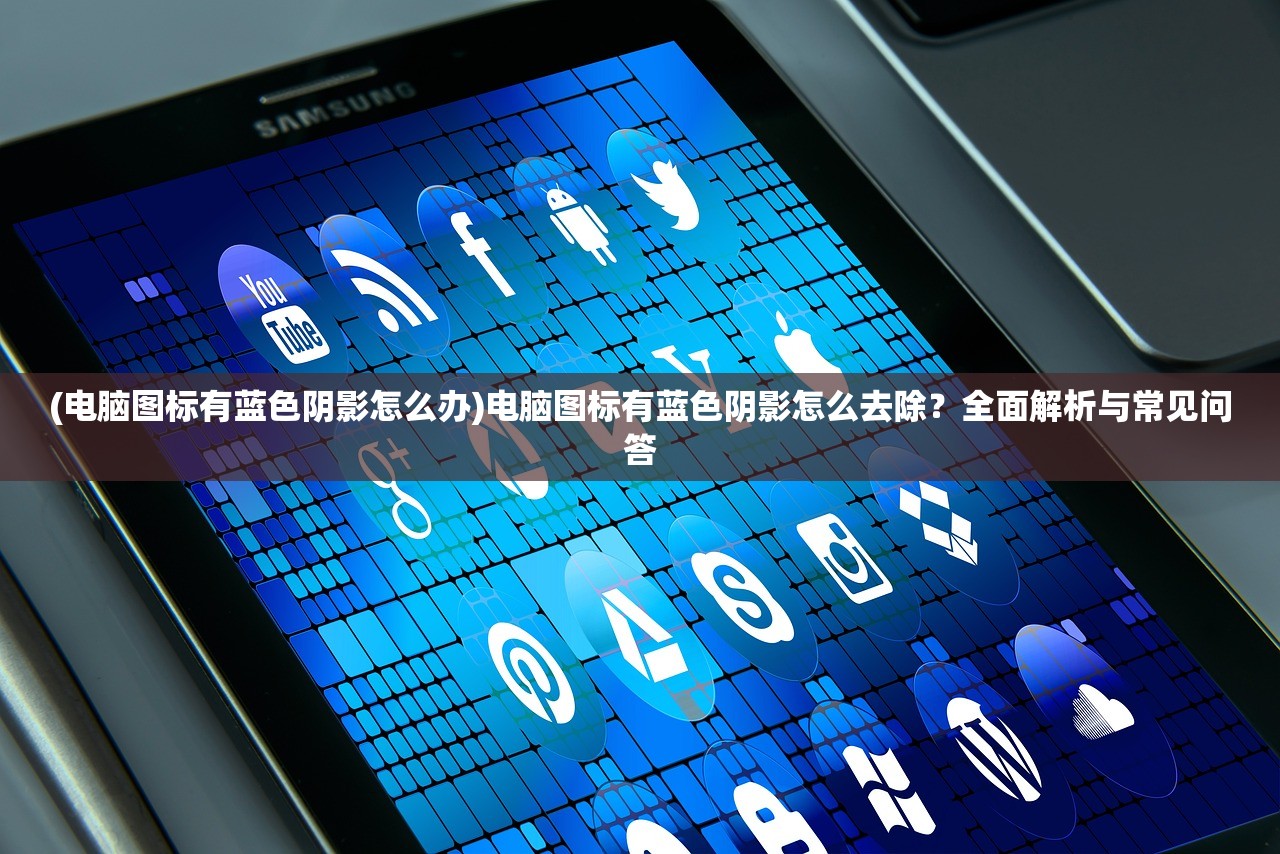 (电脑图标有蓝色阴影怎么办)电脑图标有蓝色阴影怎么去除？全面解析与常见问答