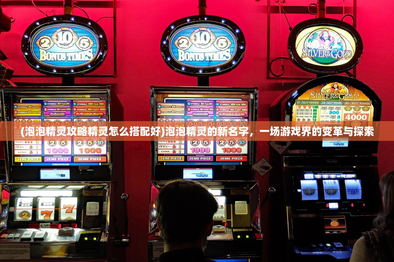 (泡泡精灵攻略精灵怎么搭配好)泡泡精灵的新名字，一场游戏界的变革与探索