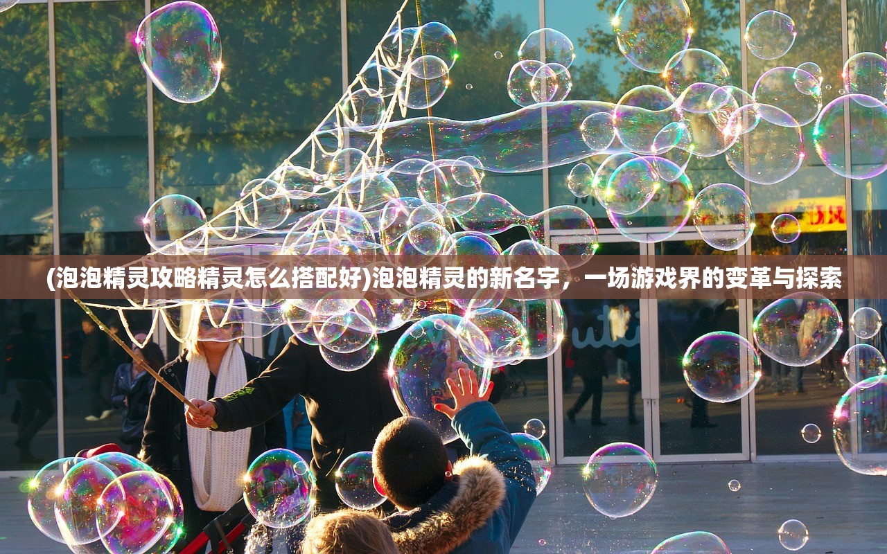 (泡泡精灵攻略精灵怎么搭配好)泡泡精灵的新名字，一场游戏界的变革与探索