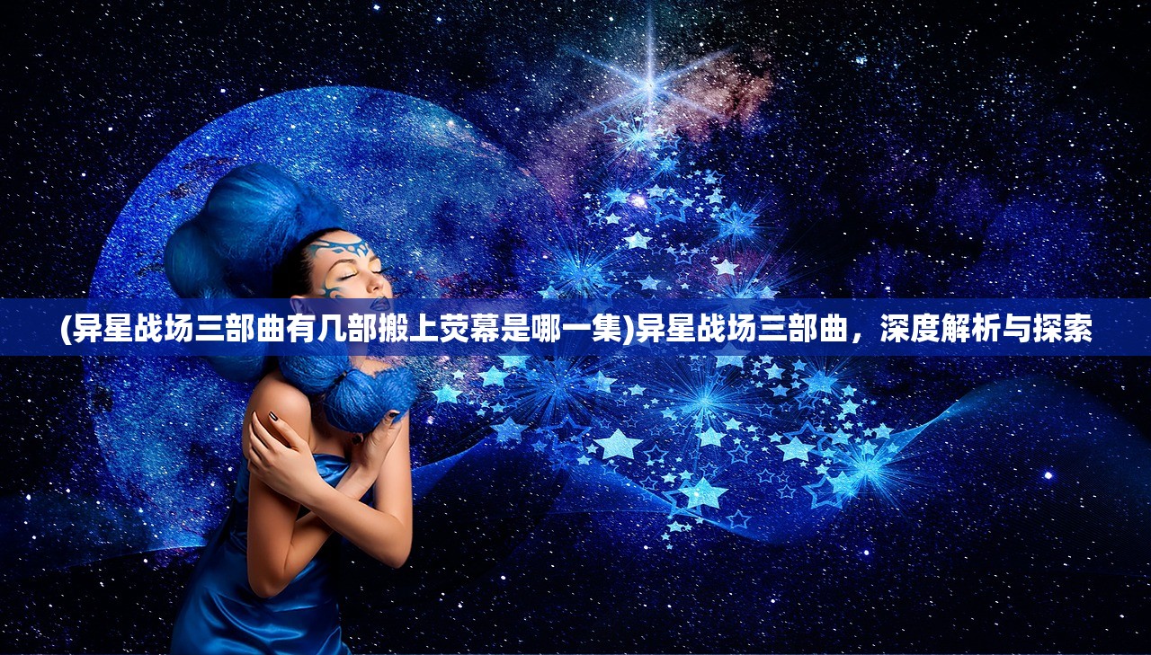 (异星战场三部曲有几部搬上荧幕是哪一集)异星战场三部曲，深度解析与探索