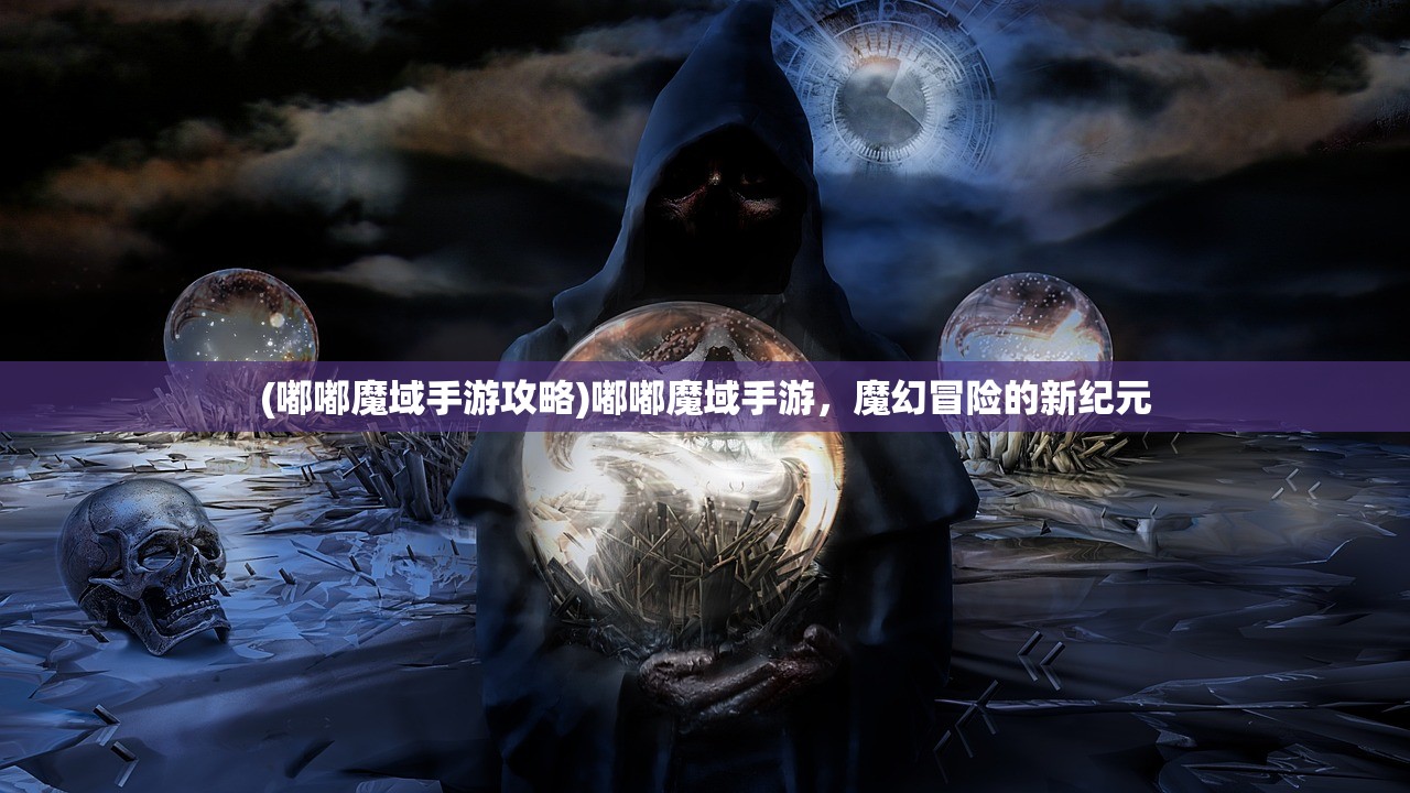 (嘟嘟魔域手游攻略)嘟嘟魔域手游，魔幻冒险的新纪元