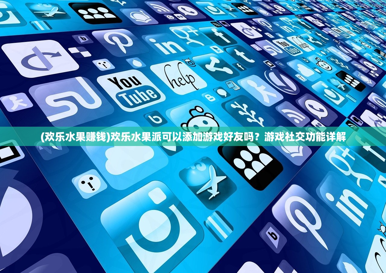(欢乐水果赚钱)欢乐水果派可以添加游戏好友吗？游戏社交功能详解