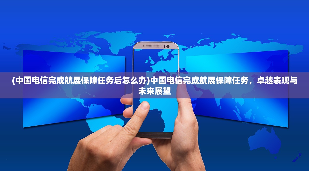 (中国电信完成航展保障任务后怎么办)中国电信完成航展保障任务，卓越表现与未来展望