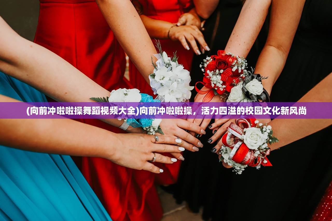 (向前冲啦啦操舞蹈视频大全)向前冲啦啦操，活力四溢的校园文化新风尚