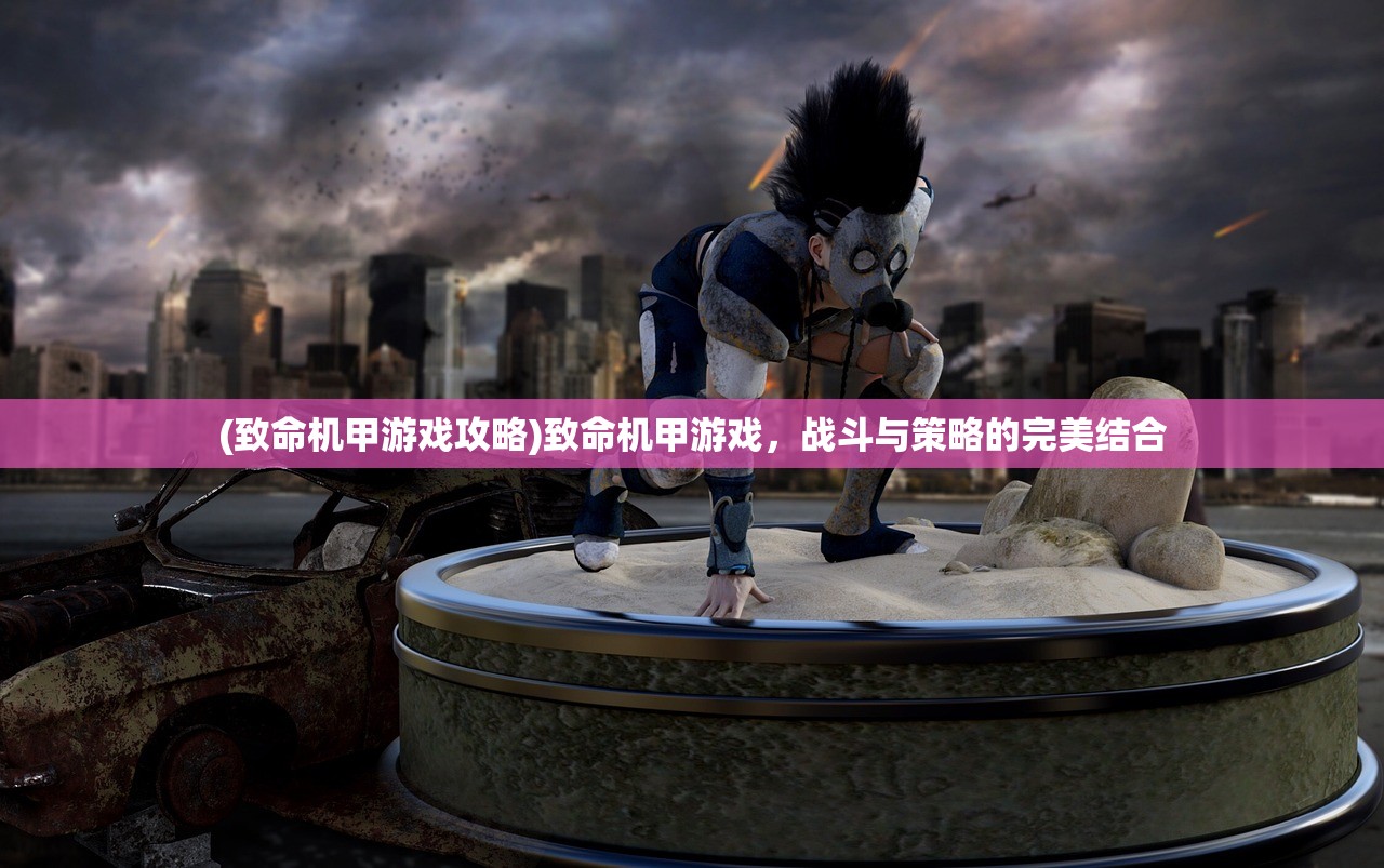 (致命机甲游戏攻略)致命机甲游戏，战斗与策略的完美结合