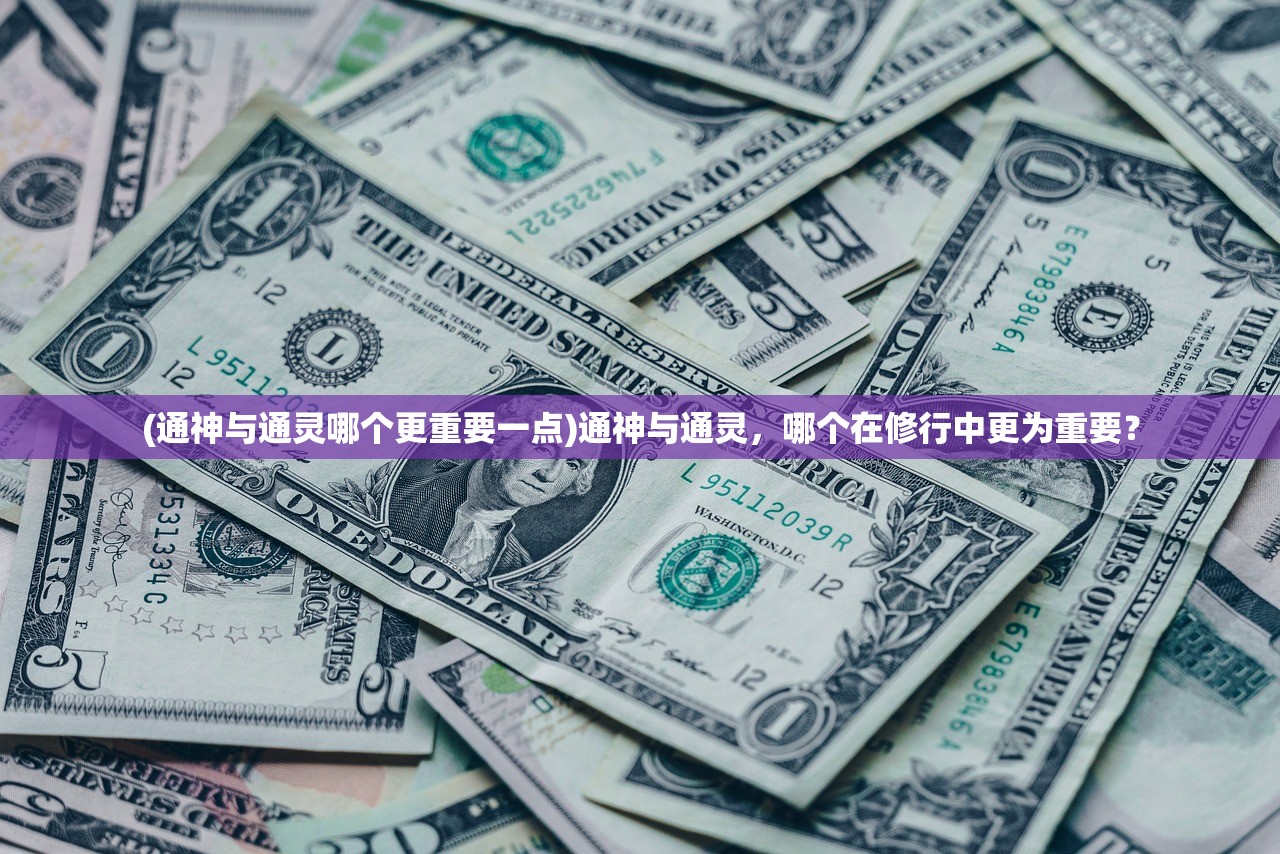(通神与通灵哪个更重要一点)通神与通灵，哪个在修行中更为重要？