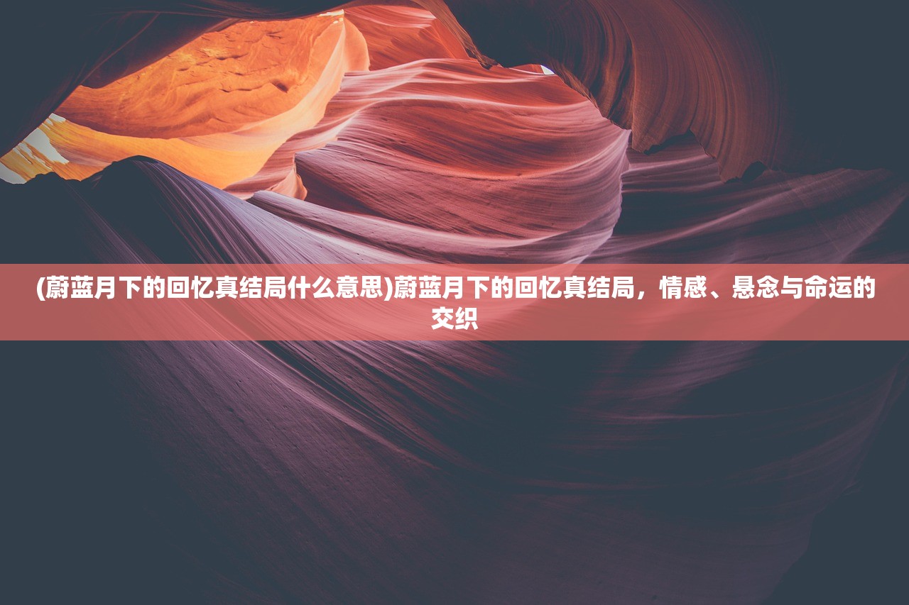 (蔚蓝月下的回忆真结局什么意思)蔚蓝月下的回忆真结局，情感、悬念与命运的交织