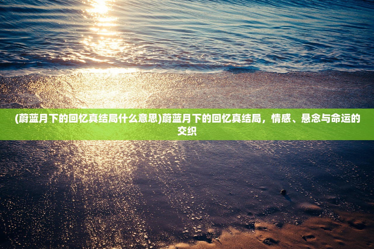 (蔚蓝月下的回忆真结局什么意思)蔚蓝月下的回忆真结局，情感、悬念与命运的交织