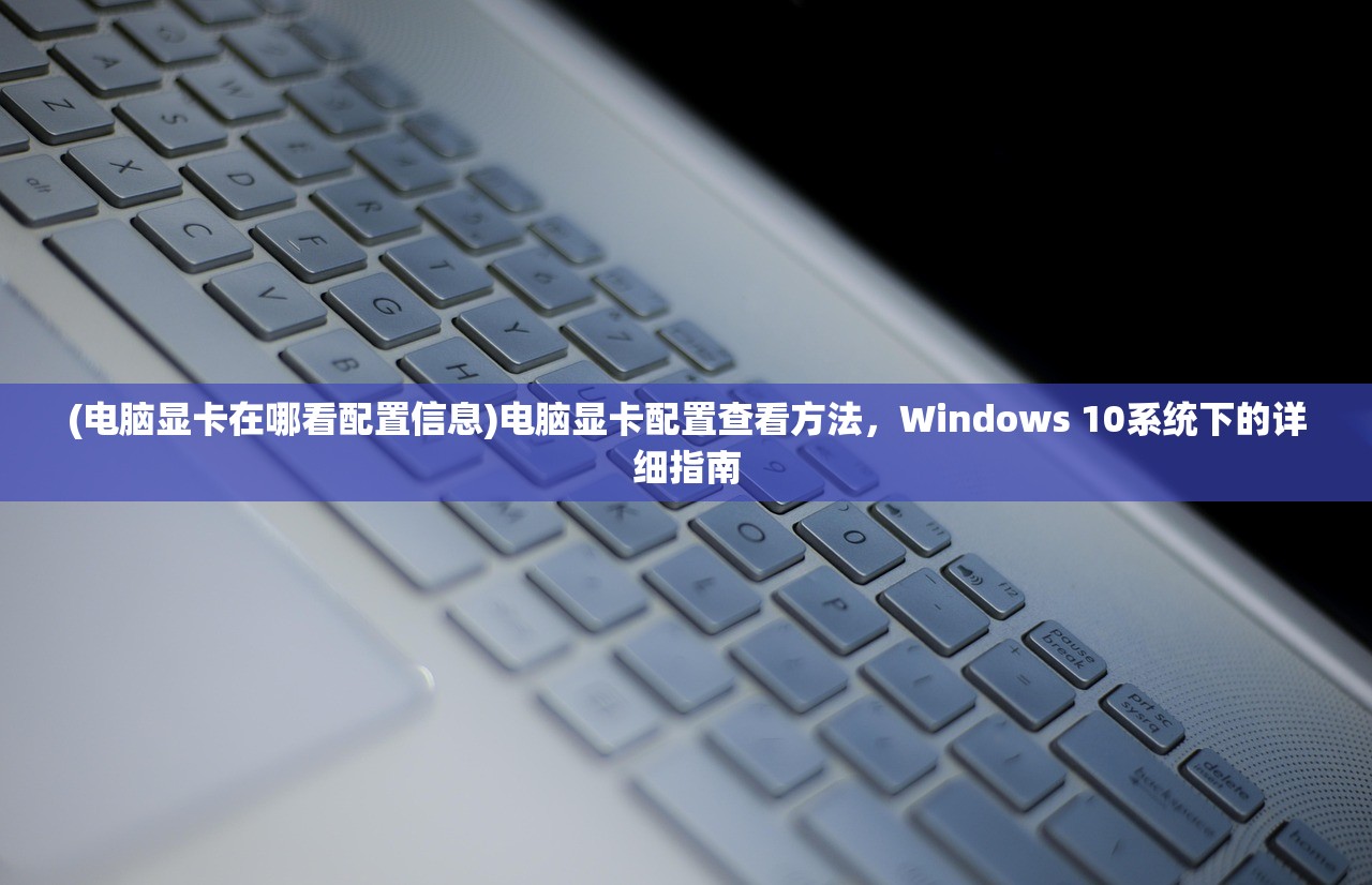 (电脑显卡在哪看配置信息)电脑显卡配置查看方法，Windows 10系统下的详细指南