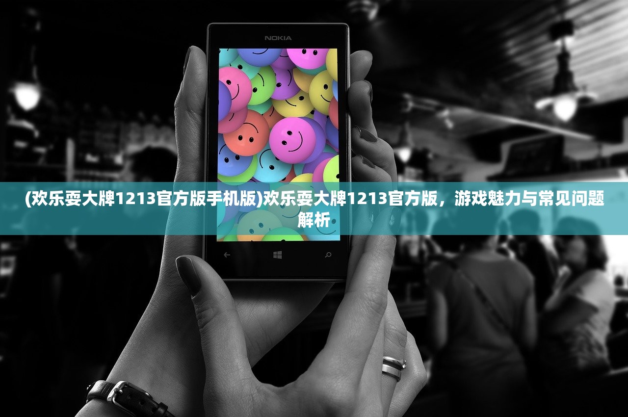 (欢乐耍大牌1213官方版手机版)欢乐耍大牌1213官方版，游戏魅力与常见问题解析