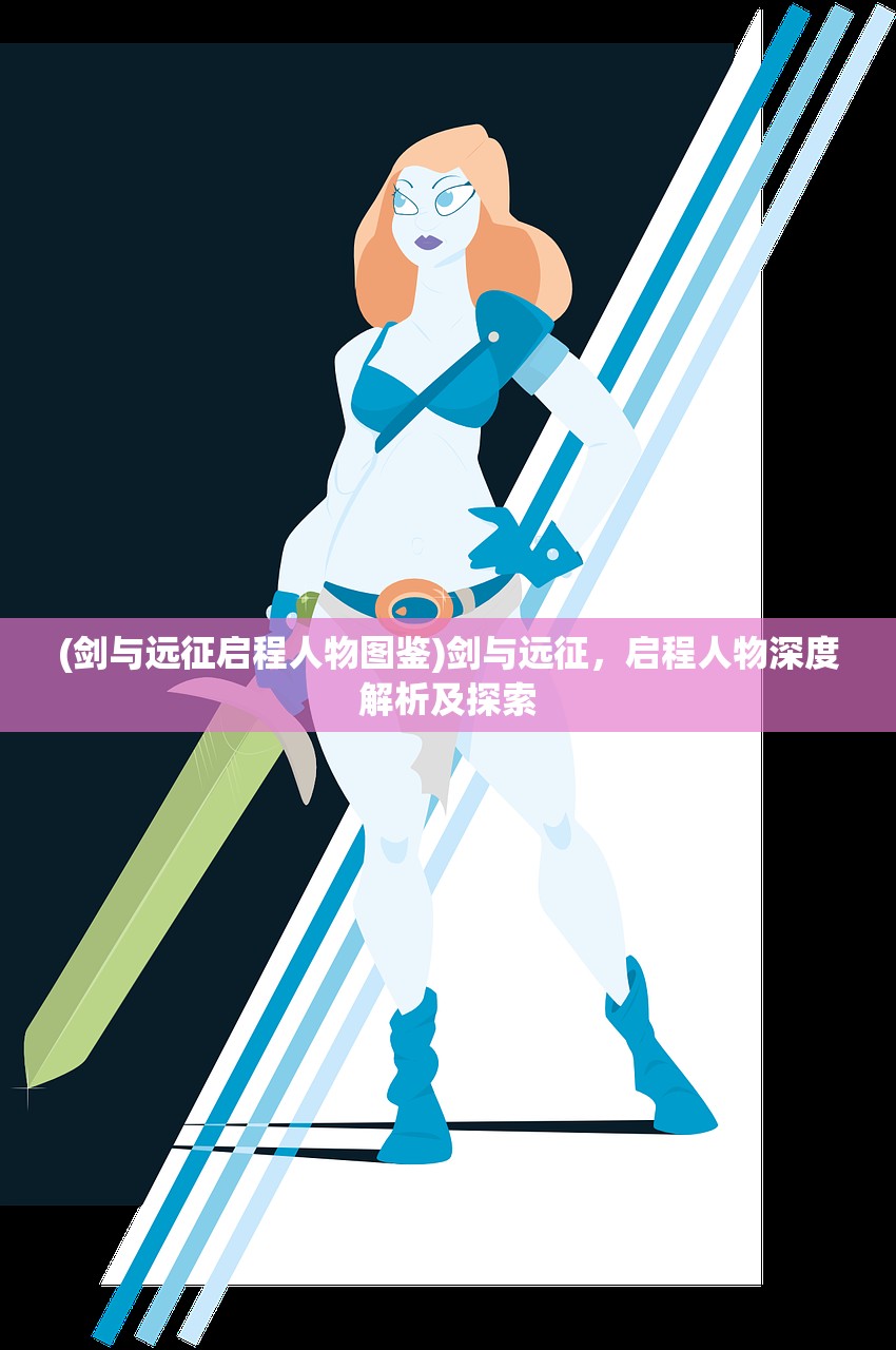 (剑与远征启程人物图鉴)剑与远征，启程人物深度解析及探索