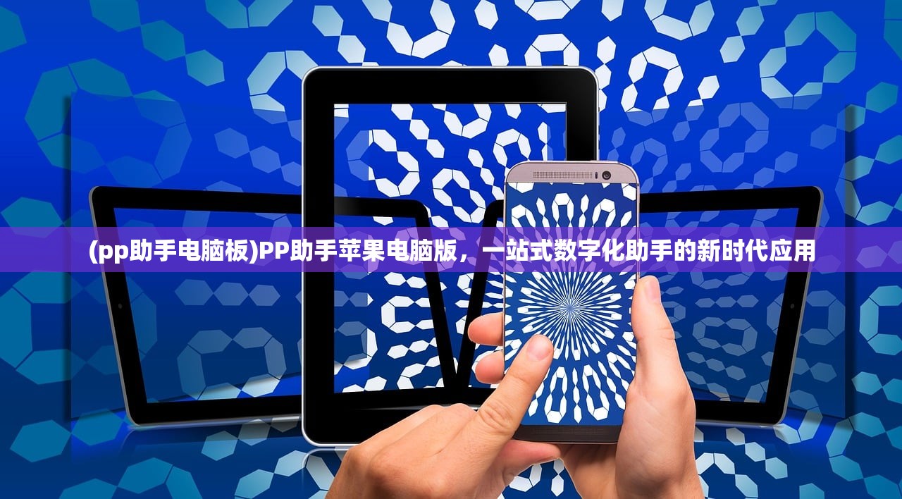 (pp助手电脑板)PP助手苹果电脑版，一站式数字化助手的新时代应用