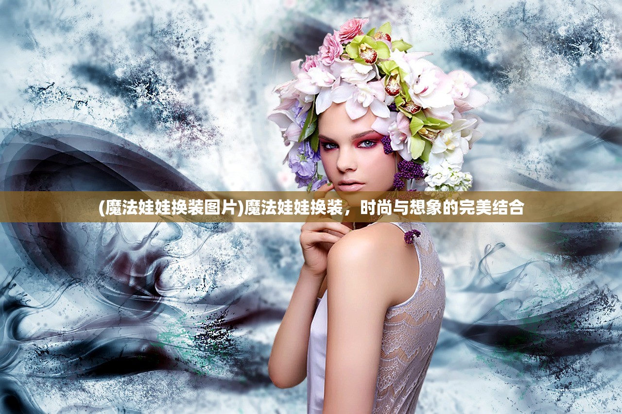 (魔法娃娃换装图片)魔法娃娃换装，时尚与想象的完美结合