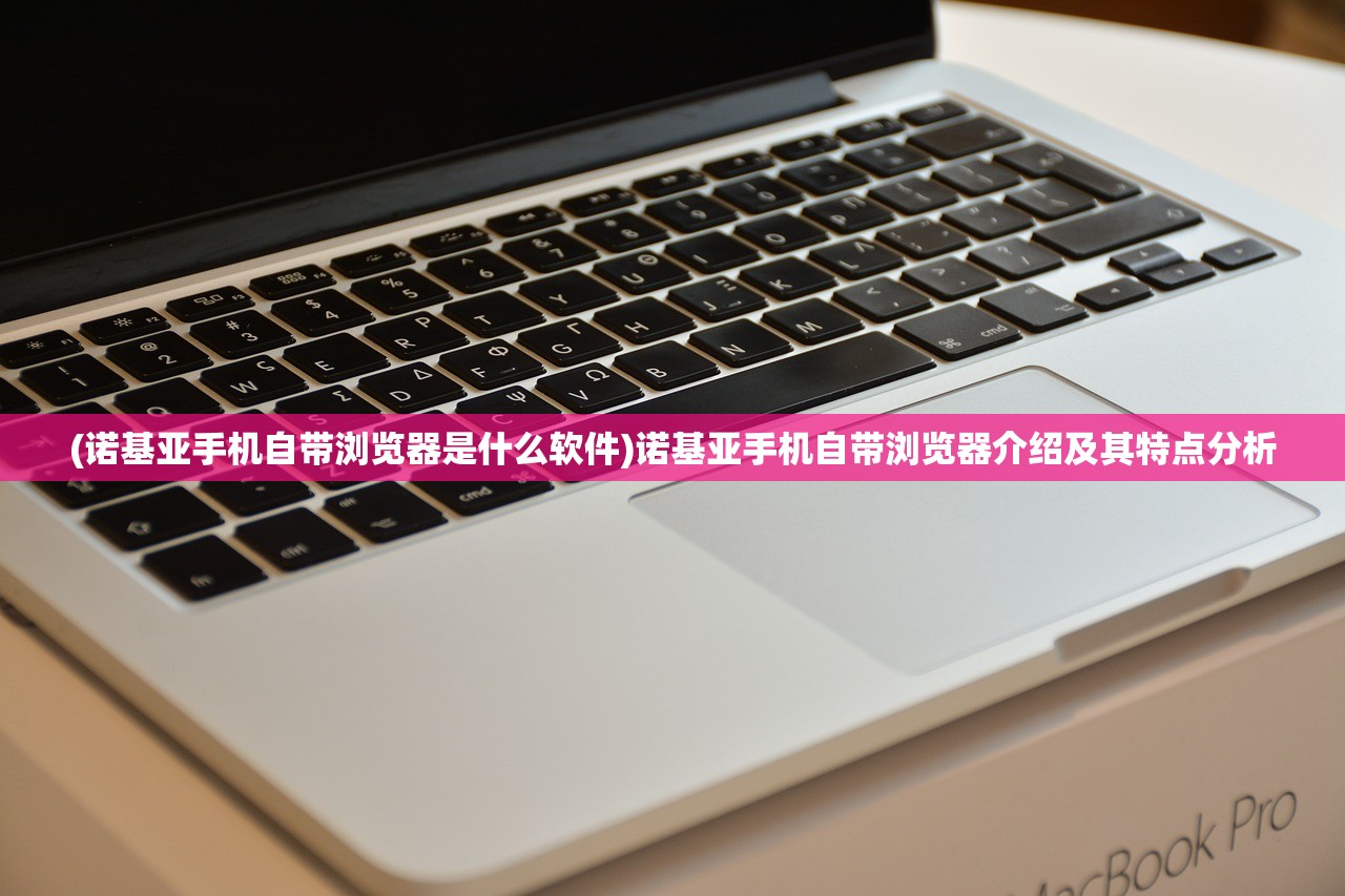 (诺基亚手机自带浏览器是什么软件)诺基亚手机自带浏览器介绍及其特点分析