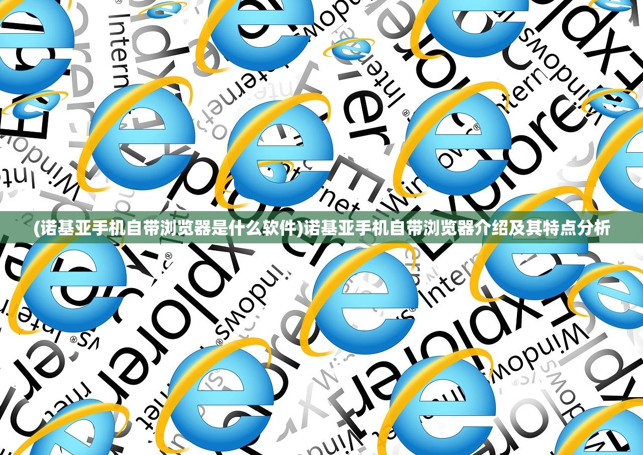 (诺基亚手机自带浏览器是什么软件)诺基亚手机自带浏览器介绍及其特点分析