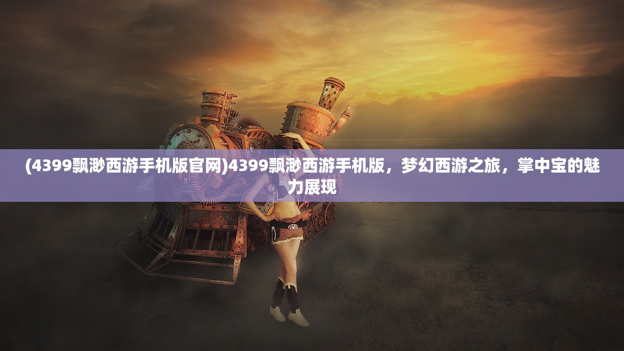 (4399飘渺西游手机版官网)4399飘渺西游手机版，梦幻西游之旅，掌中宝的魅力展现