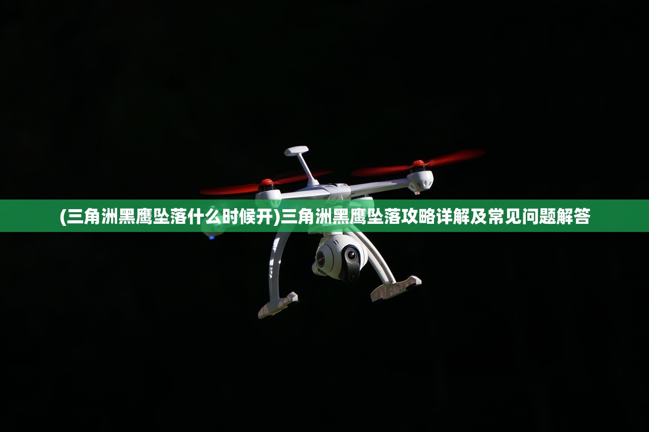 (三角洲黑鹰坠落什么时候开)三角洲黑鹰坠落攻略详解及常见问题解答