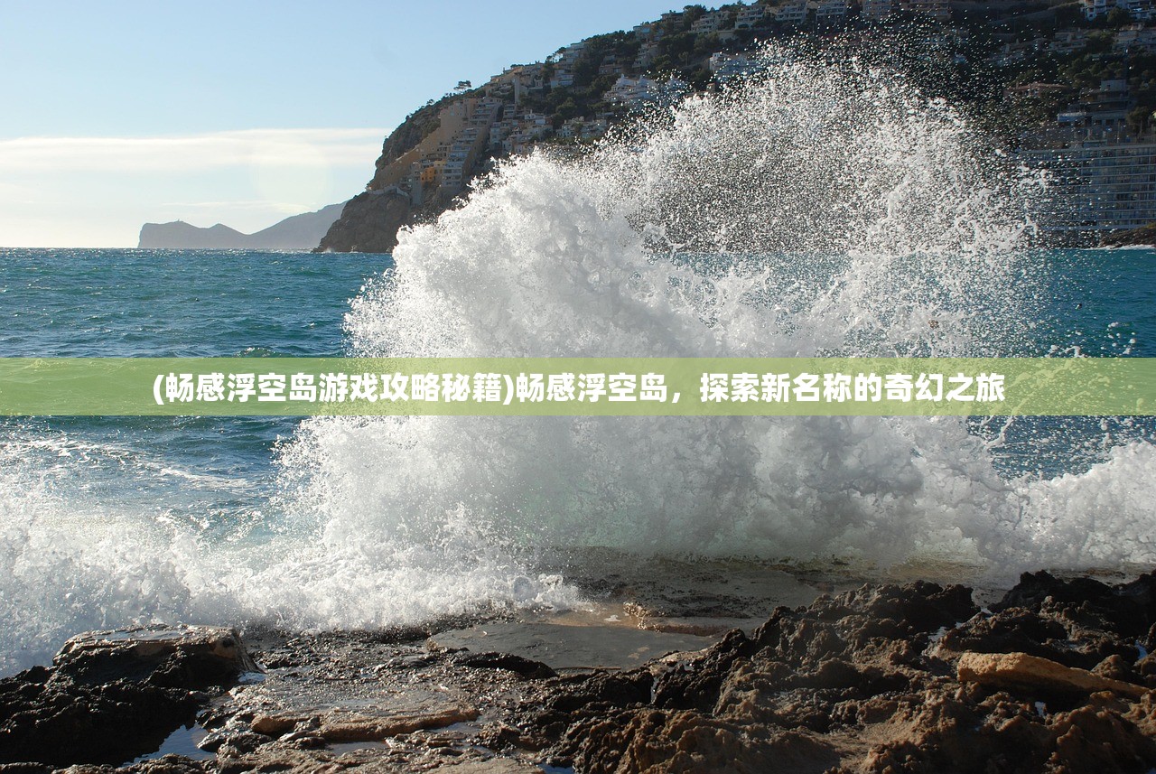 (畅感浮空岛游戏攻略秘籍)畅感浮空岛，探索新名称的奇幻之旅