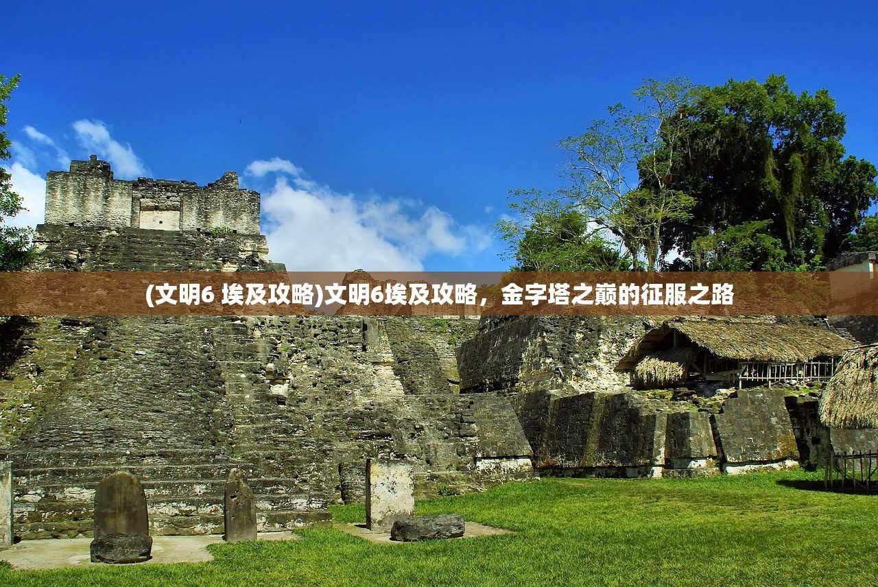 (文明6 埃及攻略)文明6埃及攻略，金字塔之巅的征服之路