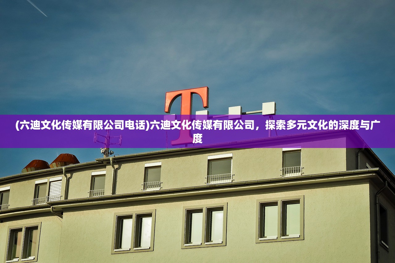 (六迪文化传媒有限公司电话)六迪文化传媒有限公司，探索多元文化的深度与广度