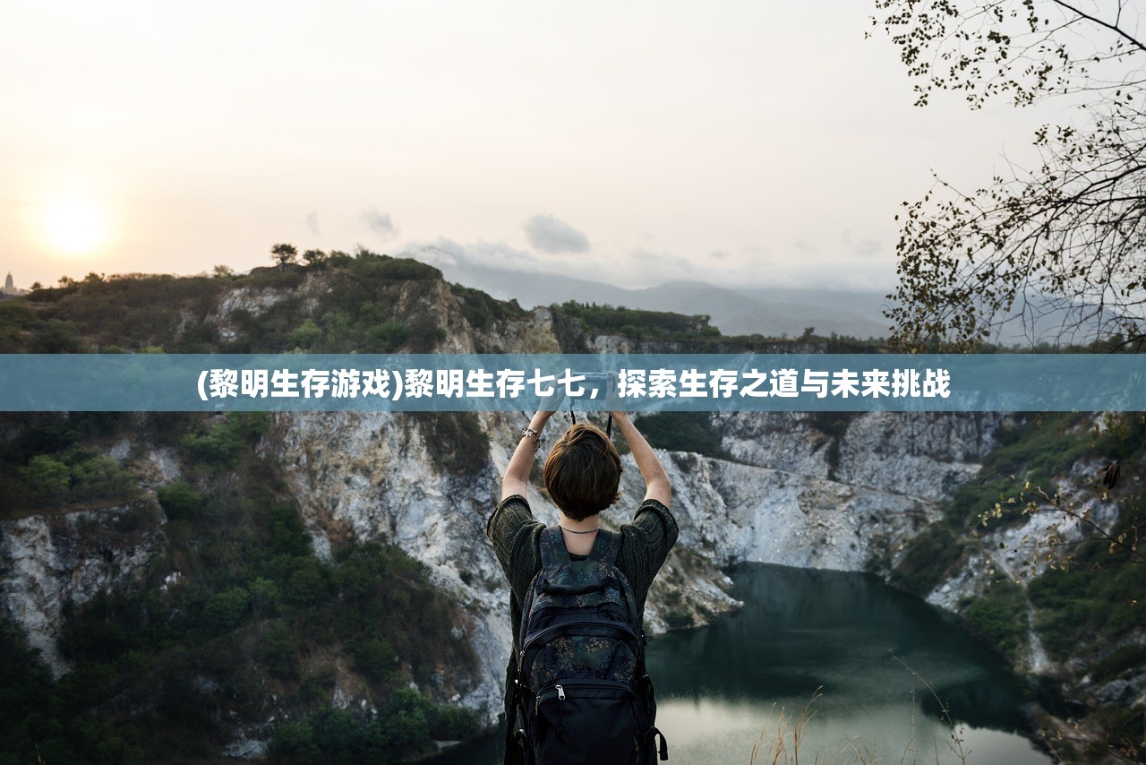 (黎明生存游戏)黎明生存七七，探索生存之道与未来挑战