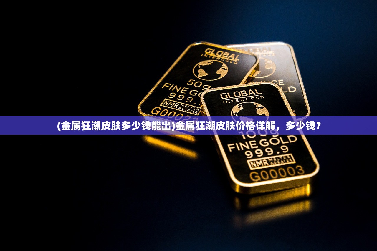 (金属狂潮皮肤多少钱能出)金属狂潮皮肤价格详解，多少钱？