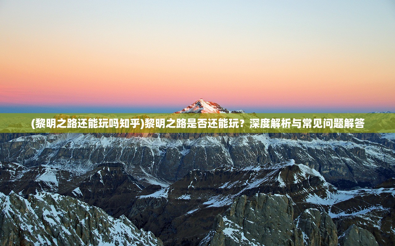 (黎明之路还能玩吗知乎)黎明之路是否还能玩？深度解析与常见问题解答