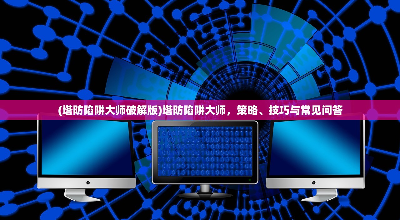 (塔防陷阱大师破解版)塔防陷阱大师，策略、技巧与常见问答