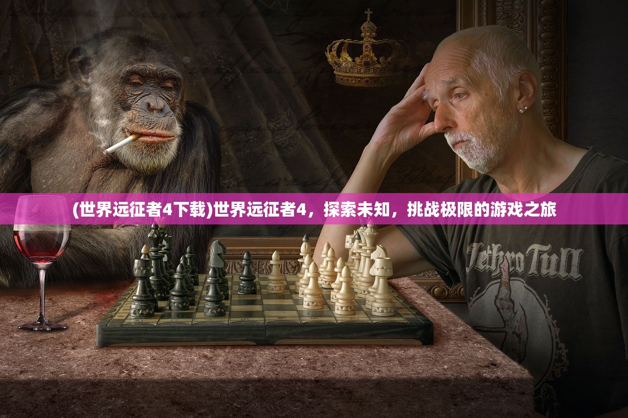 (世界远征者4下载)世界远征者4，探索未知，挑战极限的游戏之旅