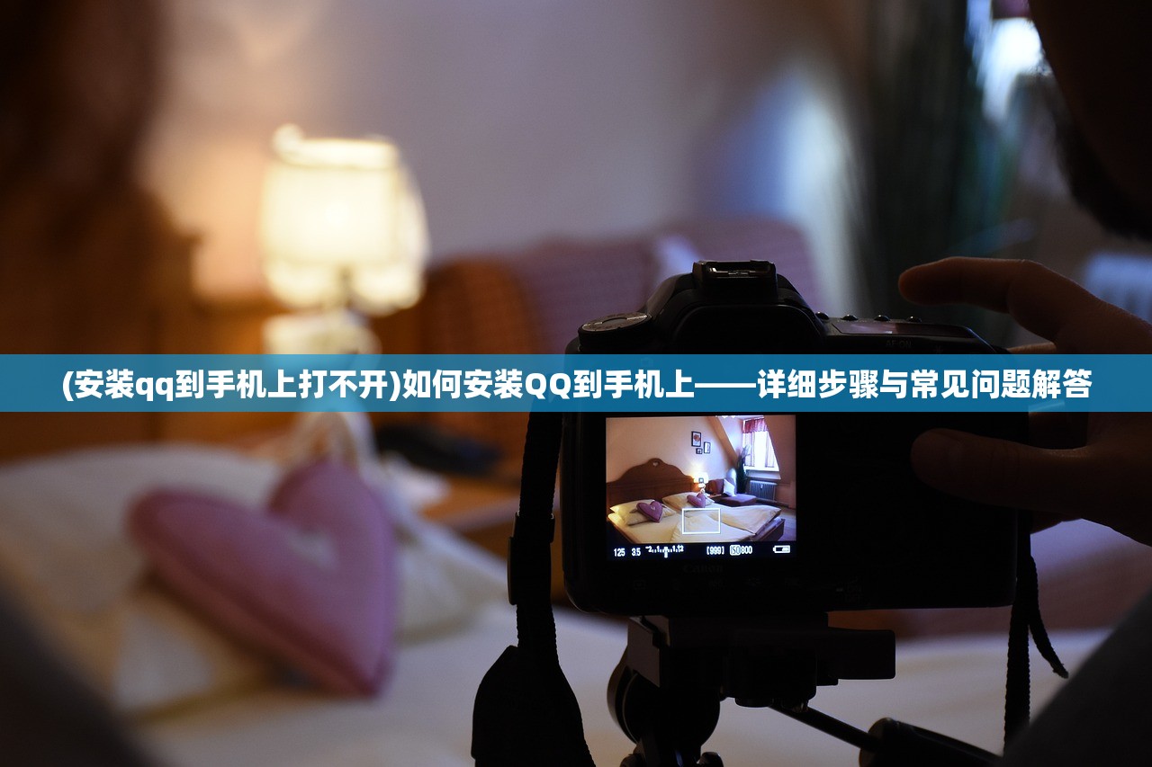 (安装qq到手机上打不开)如何安装QQ到手机上——详细步骤与常见问题解答