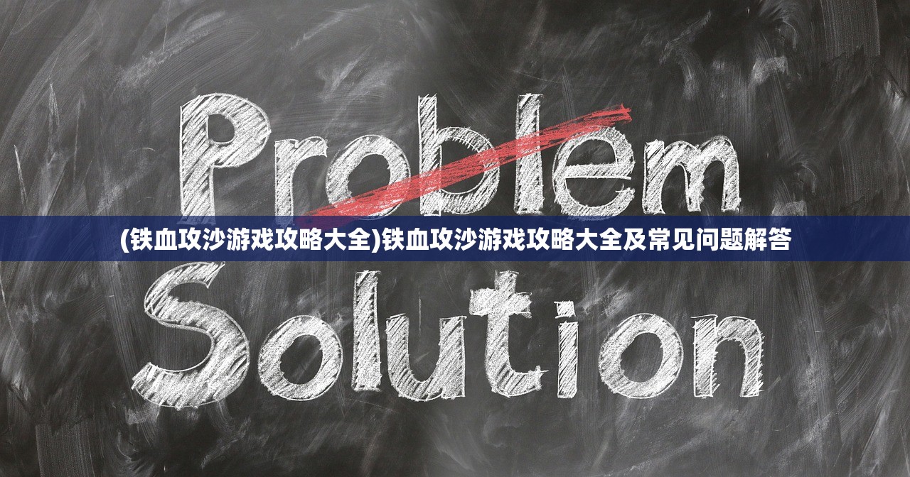 (铁血攻沙游戏攻略大全)铁血攻沙游戏攻略大全及常见问题解答