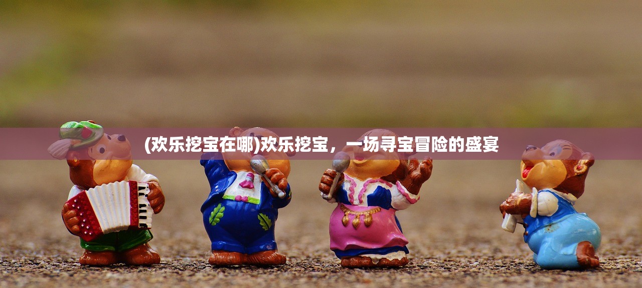 (欢乐挖宝在哪)欢乐挖宝，一场寻宝冒险的盛宴