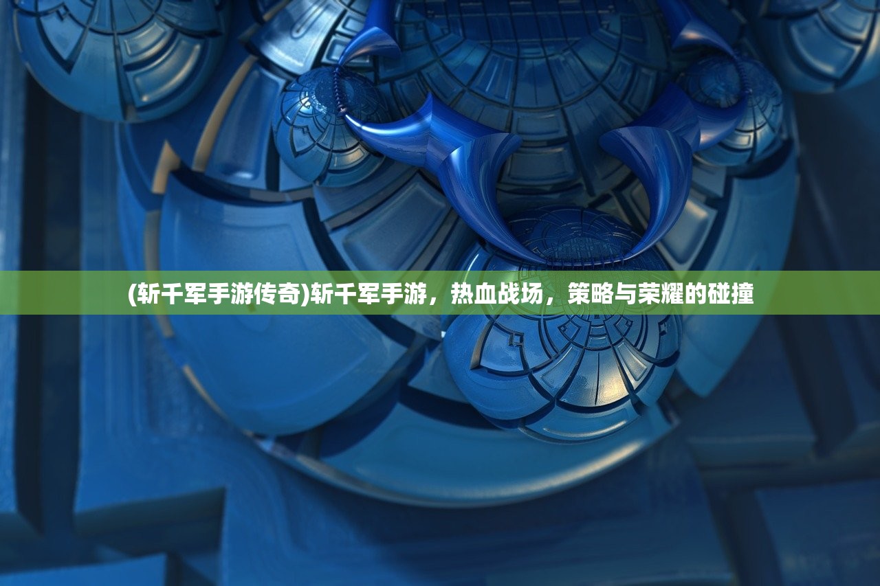 (斩千军手游传奇)斩千军手游，热血战场，策略与荣耀的碰撞