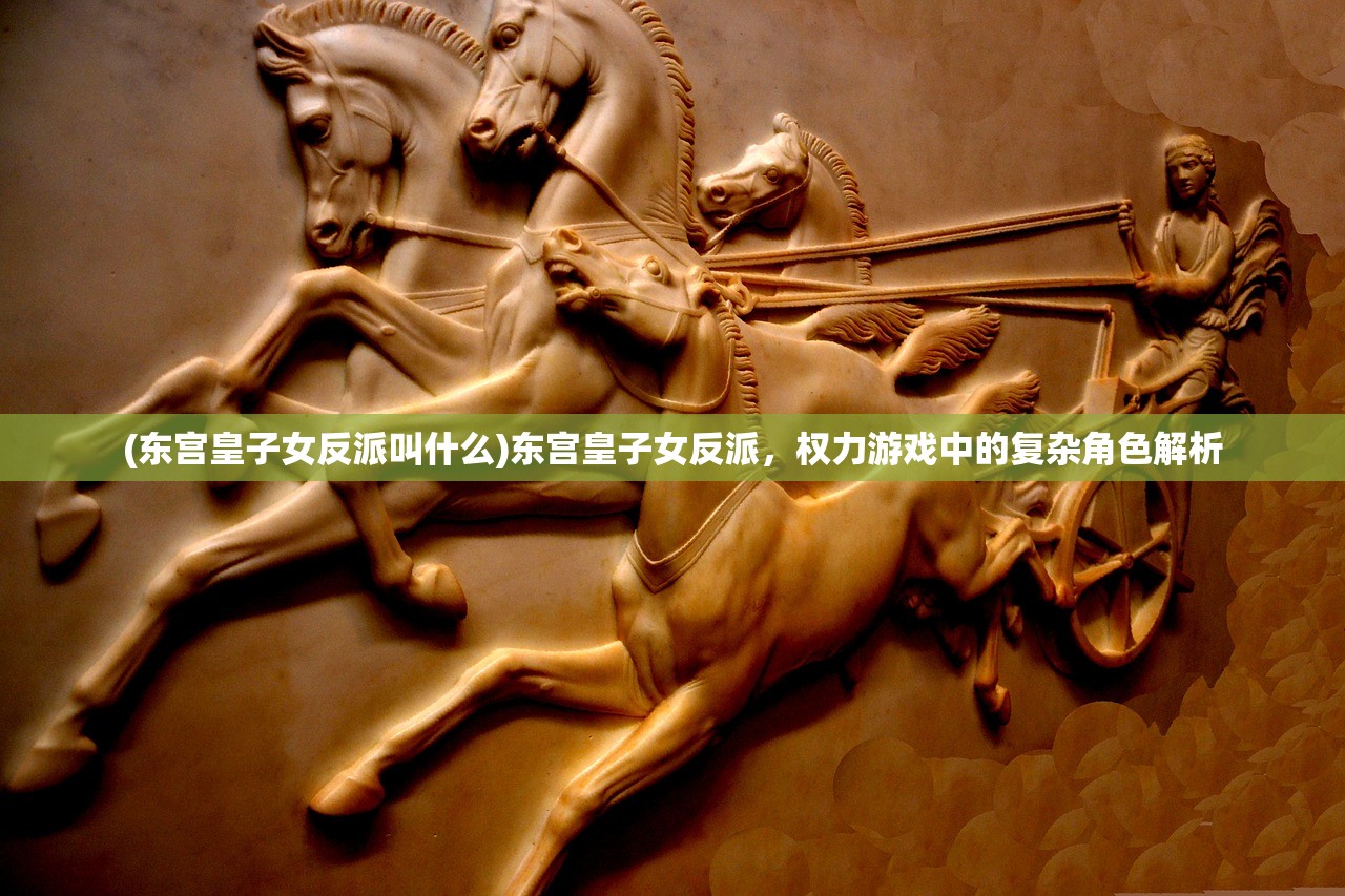 (东宫皇子女反派叫什么)东宫皇子女反派，权力游戏中的复杂角色解析