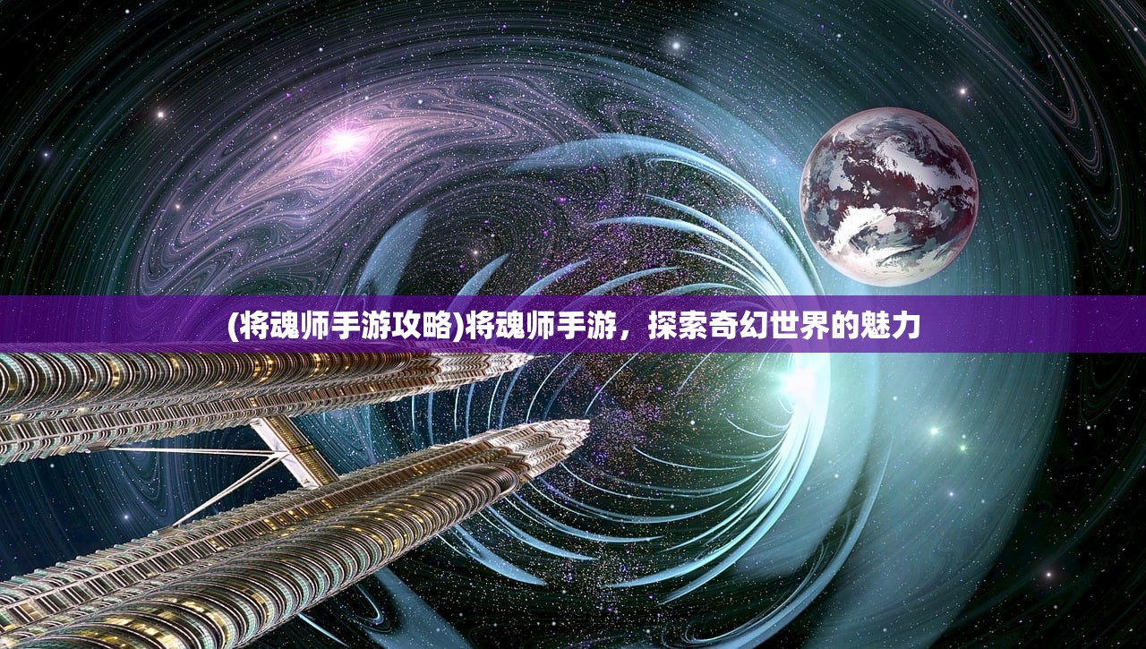 (将魂师手游攻略)将魂师手游，探索奇幻世界的魅力