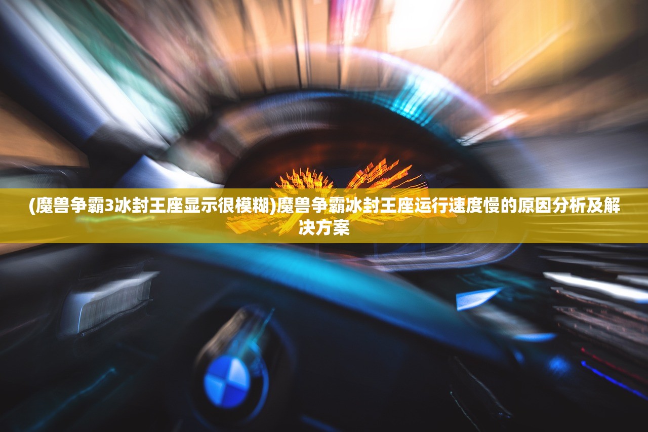 (魔兽争霸3冰封王座显示很模糊)魔兽争霸冰封王座运行速度慢的原因分析及解决方案