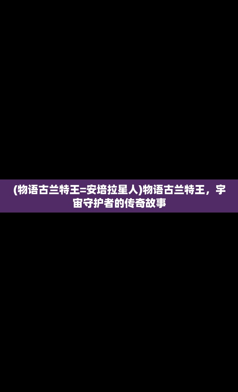 (物语古兰特王=安培拉星人)物语古兰特王，宇宙守护者的传奇故事
