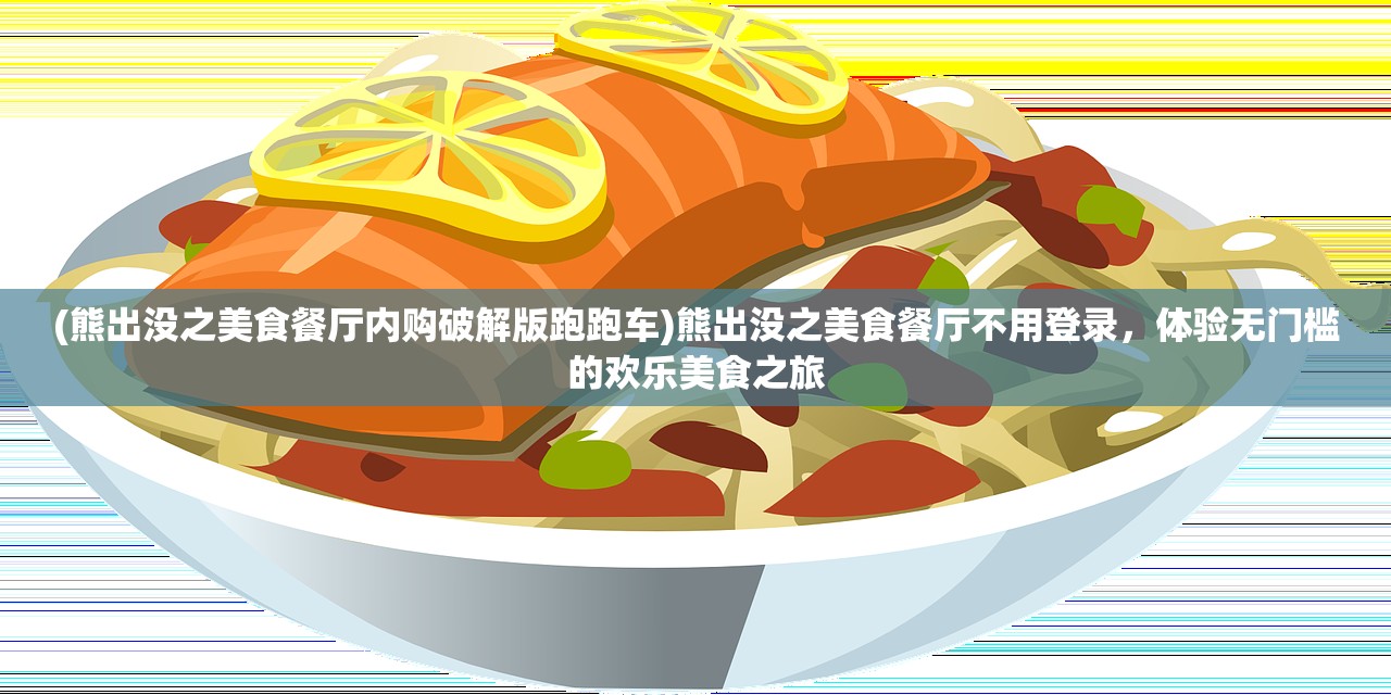 (熊出没之美食餐厅内购破解版跑跑车)熊出没之美食餐厅不用登录，体验无门槛的欢乐美食之旅
