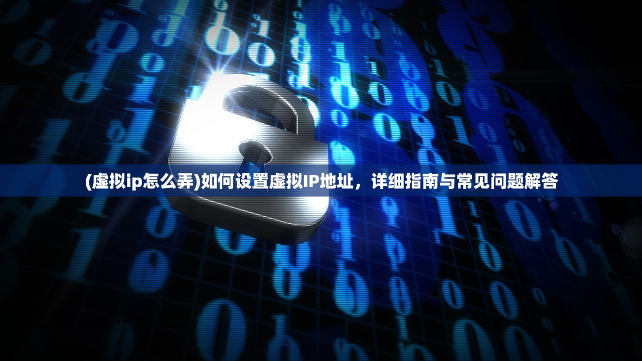 (虚拟ip怎么弄)如何设置虚拟IP地址，详细指南与常见问题解答