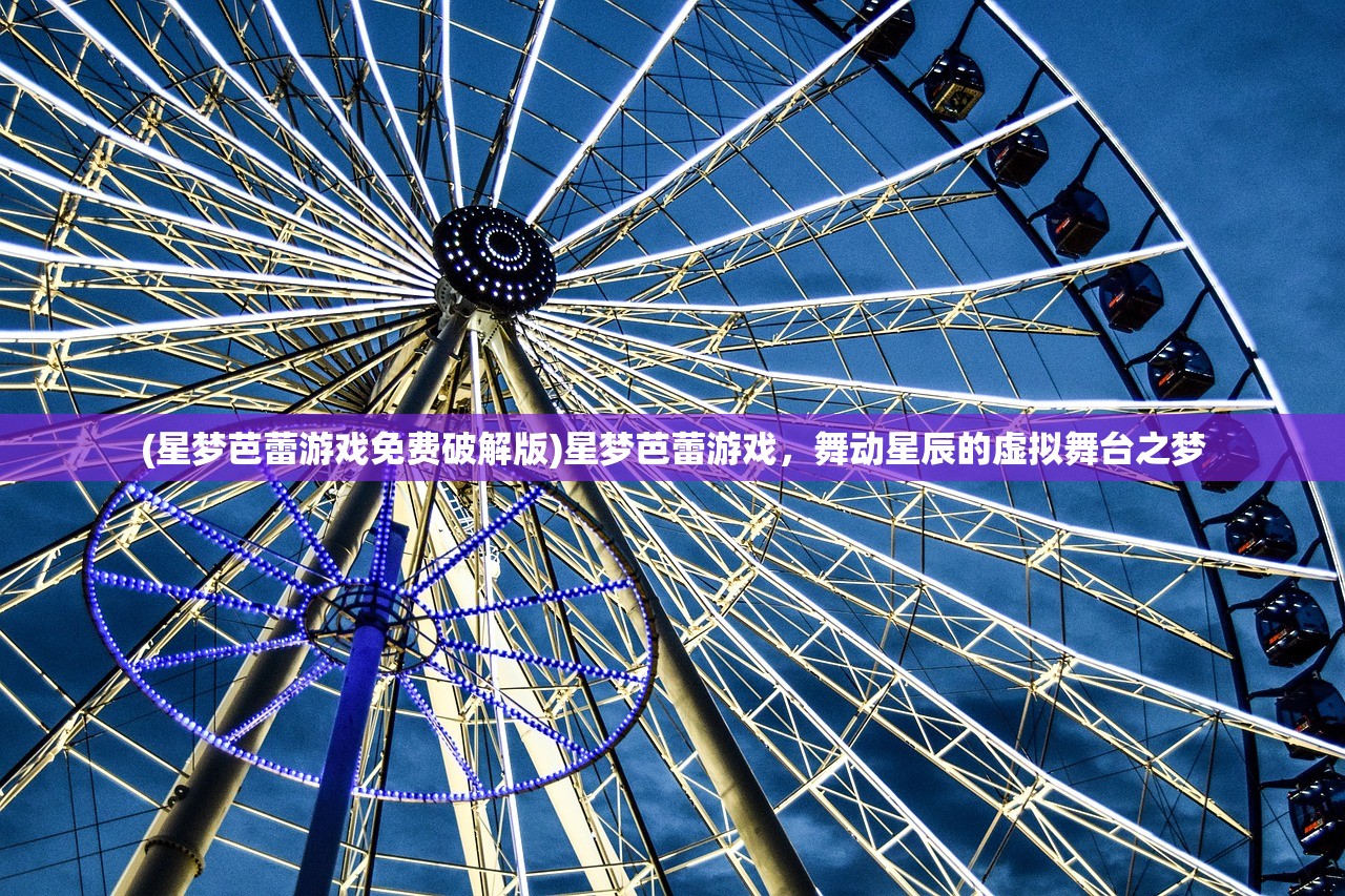 (星梦芭蕾游戏免费破解版)星梦芭蕾游戏，舞动星辰的虚拟舞台之梦