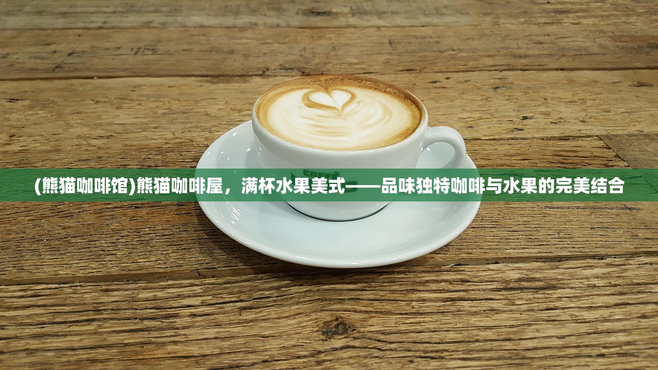 (熊猫咖啡馆)熊猫咖啡屋，满杯水果美式——品味独特咖啡与水果的完美结合