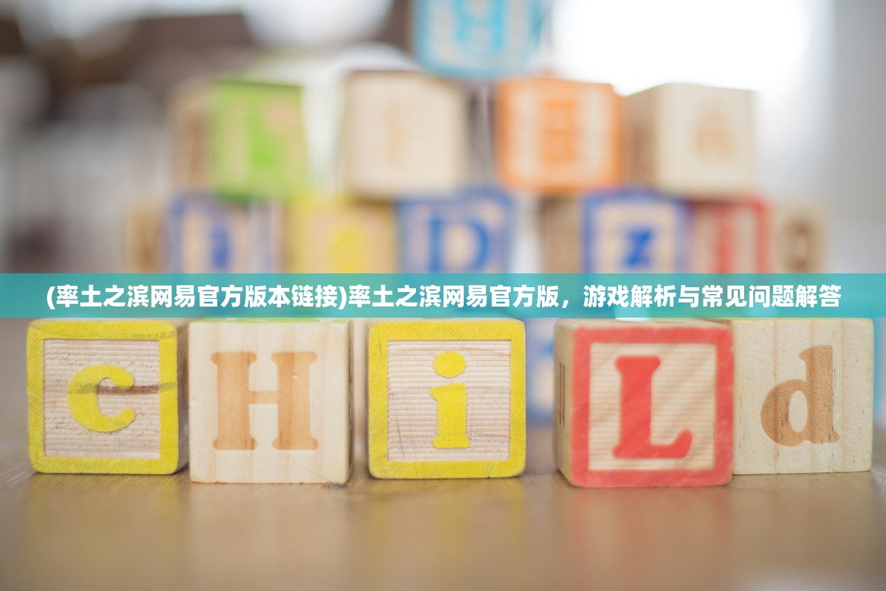 (率土之滨网易官方版本链接)率土之滨网易官方版，游戏解析与常见问题解答