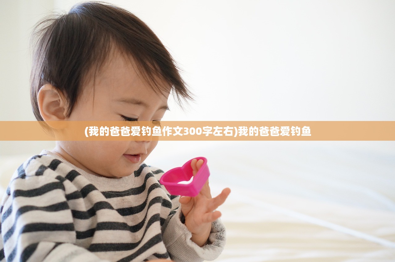 (我的爸爸爱钓鱼作文300字左右)我的爸爸爱钓鱼