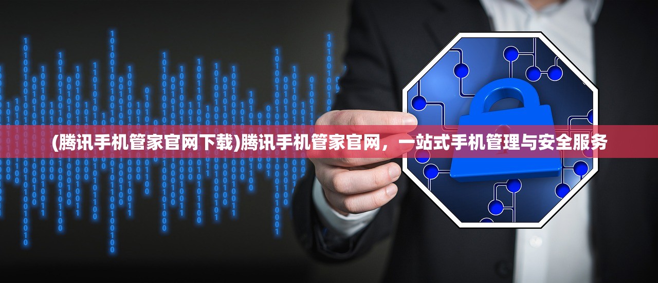 (腾讯手机管家官网下载)腾讯手机管家官网，一站式手机管理与安全服务
