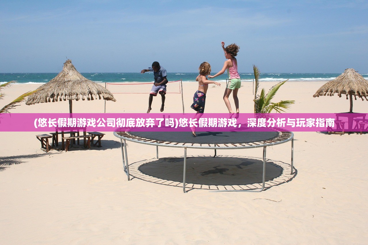 (悠长假期游戏公司彻底放弃了吗)悠长假期游戏，深度分析与玩家指南