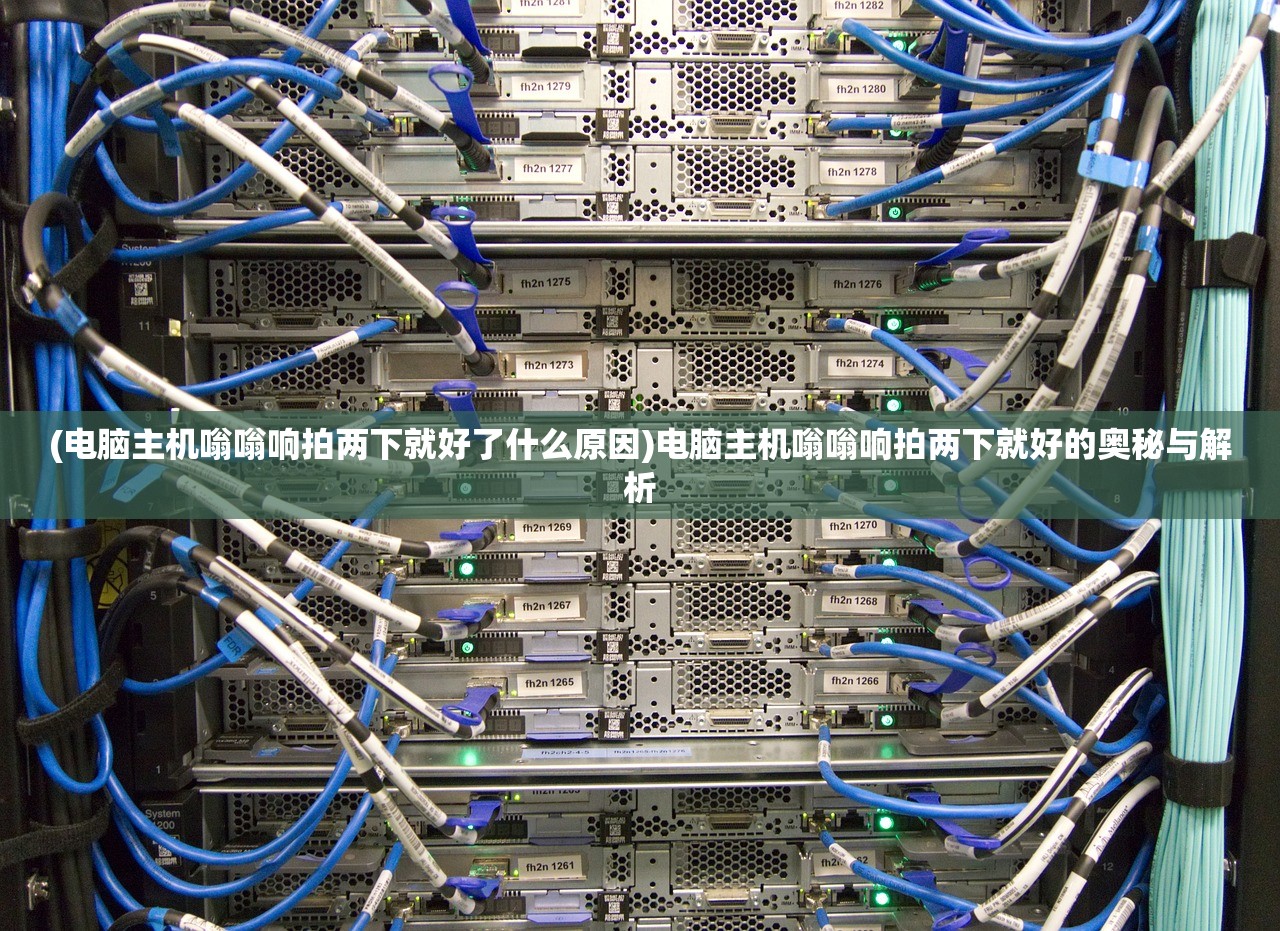 (电脑主机嗡嗡响拍两下就好了什么原因)电脑主机嗡嗡响拍两下就好的奥秘与解析