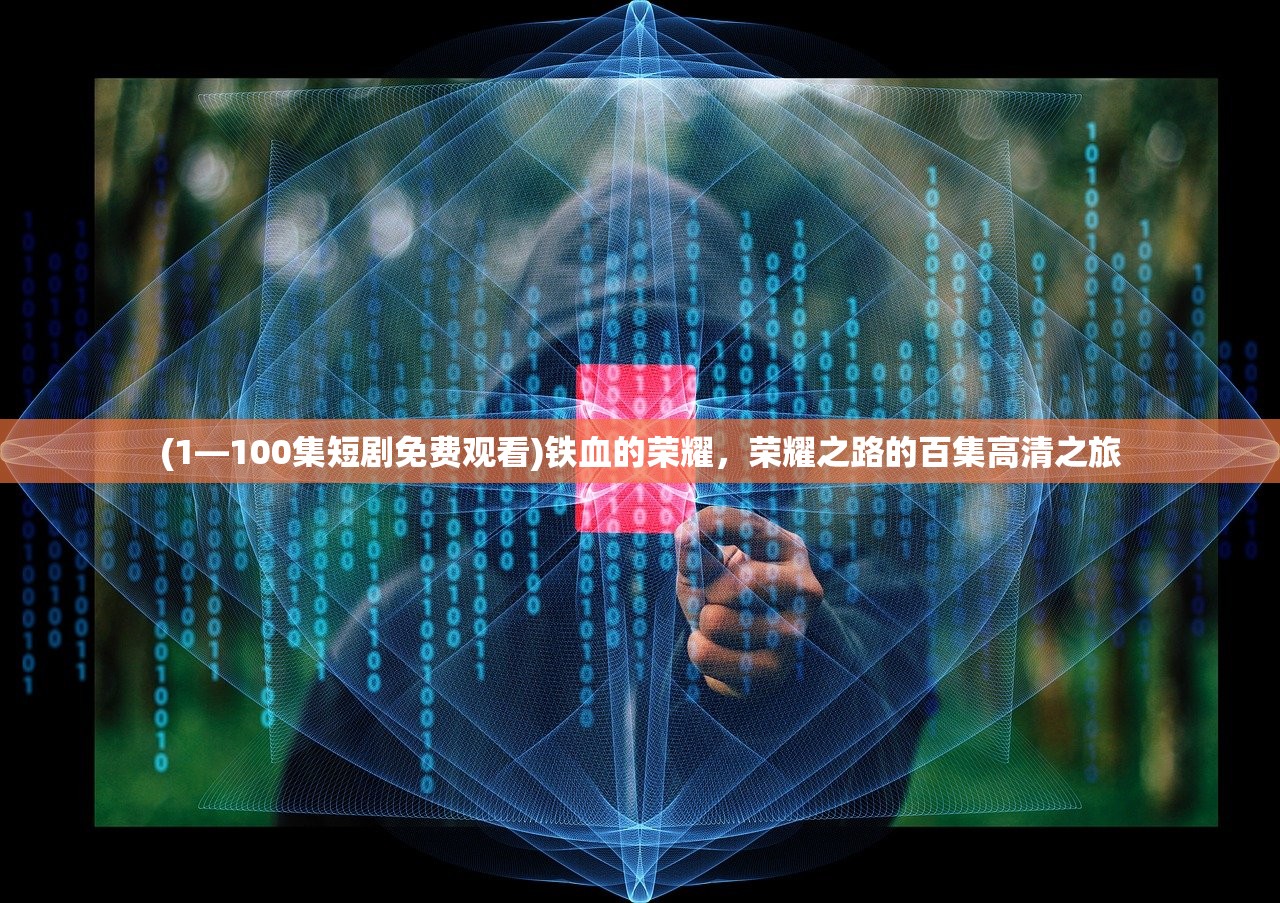 (1—100集短剧免费观看)铁血的荣耀，荣耀之路的百集高清之旅